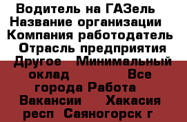 Водитель на ГАЗель › Название организации ­ Компания-работодатель › Отрасль предприятия ­ Другое › Минимальный оклад ­ 25 000 - Все города Работа » Вакансии   . Хакасия респ.,Саяногорск г.